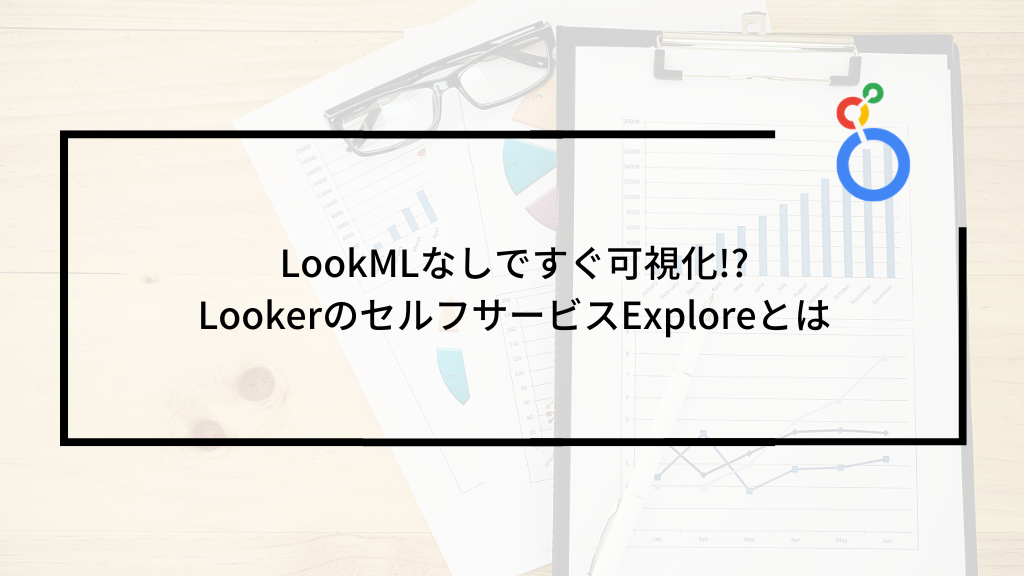 LookMLなしですぐ可視化!?LookerのセルフサービスExploreとは