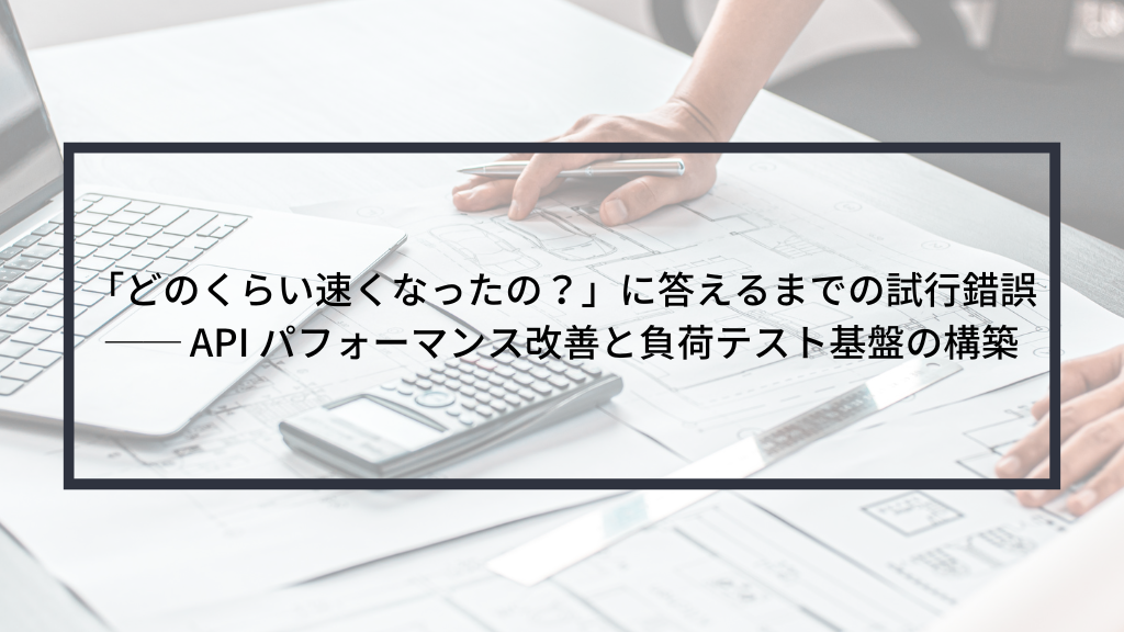 「どのくらい速くなったの？」に答えるまでの試行錯誤 ── API パフォーマンス改善と負荷テスト基盤の構築